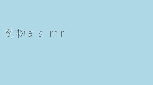 “药物ASMR:当药理科学与感官疗愈相遇的新兴趋势”