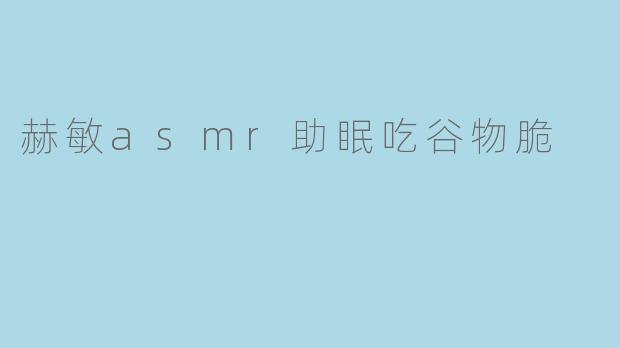 赫敏的ASMR助眠视频中吃谷物脆的声音有什么特别之处?