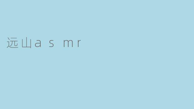 什么是“远山ASMR”?它有什么独特之处?