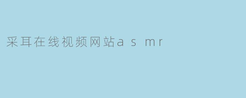 采耳在线视频网站上的ASMR内容有什么独特之处?