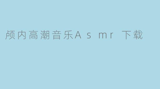 哪里可以下载颅内高潮(ASMR)音乐?