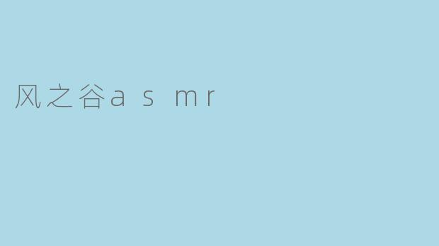 《风之谷ASMR:自然之声与治愈之境的沉浸体验》