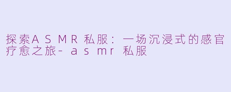 探索ASMR私服：一场沉浸式的感官疗愈之旅-asmr私服