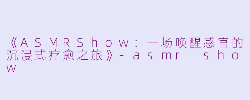 《ASMRShow：一场唤醒感官的沉浸式疗愈之旅》-asmr show