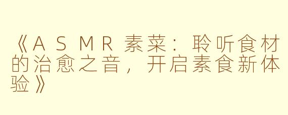 《ASMR素菜：聆听食材的治愈之音，开启素食新体验》