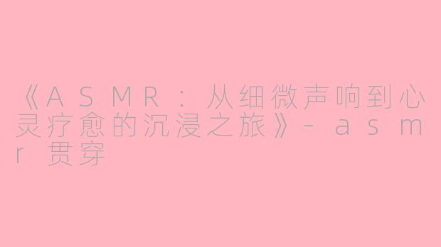 《ASMR：从细微声响到心灵疗愈的沉浸之旅》-asmr贯穿