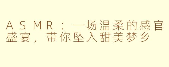 ASMR:一场温柔的感官盛宴,带你坠入甜美梦乡
