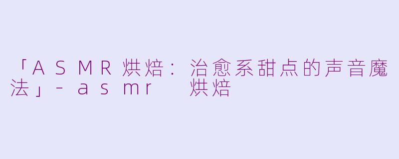 「ASMR烘焙：治愈系甜点的声音魔法」-asmr 烘焙
