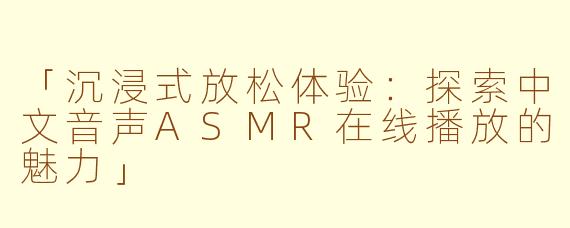 「沉浸式放松体验：探索中文音声ASMR在线播放的魅力」