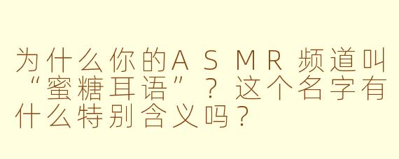 为什么你的ASMR频道叫“蜜糖耳语”？这个名字有什么特别含义吗？
