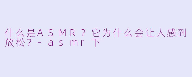 什么是ASMR?它为什么会让人感到放松?