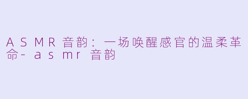 ASMR音韵：一场唤醒感官的温柔革命-asmr音韵