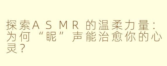 探索ASMR的温柔力量：为何“眤”声能治愈你的心灵？