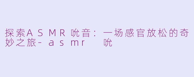 探索ASMR吮音：一场感官放松的奇妙之旅-asmr 吮