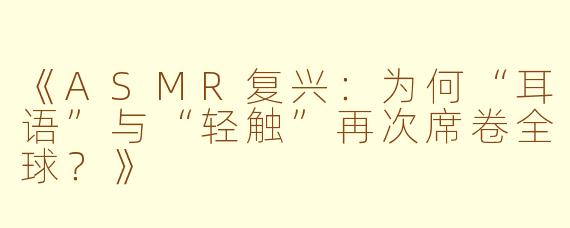 《ASMR复兴：为何“耳语”与“轻触”再次席卷全球？》
