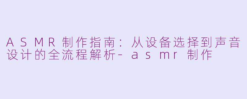 ASMR制作指南：从设备选择到声音设计的全流程解析-asmr制作
