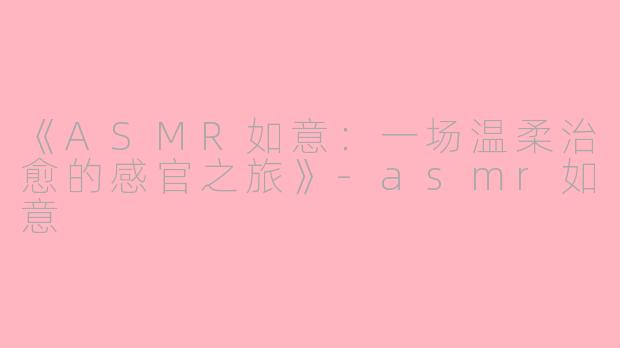 《ASMR如意:一场温柔治愈的感官之旅》