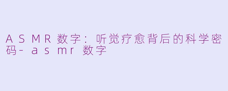 ASMR数字：听觉疗愈背后的科学密码-asmr数字