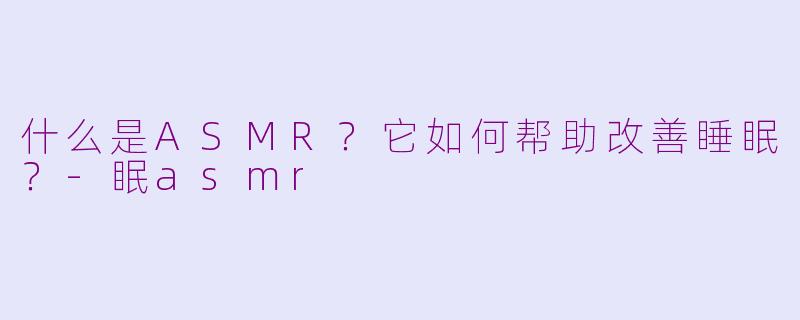 什么是ASMR？它如何帮助改善睡眠？-眠asmr