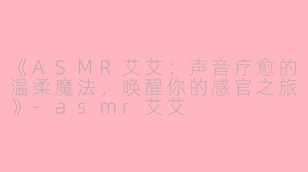 《ASMR艾艾：声音疗愈的温柔魔法，唤醒你的感官之旅》-asmr艾艾