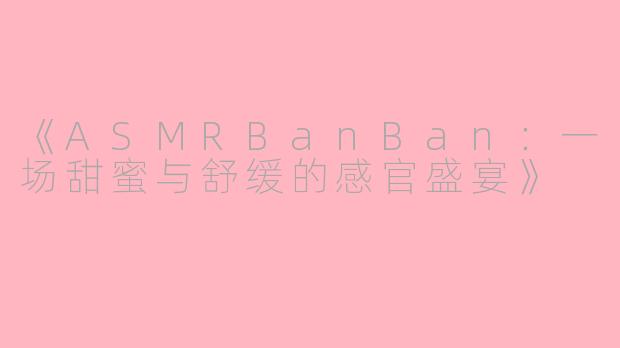 《ASMRBanBan：一场甜蜜与舒缓的感官盛宴》