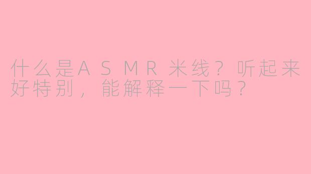 什么是ASMR米线？听起来好特别，能解释一下吗？