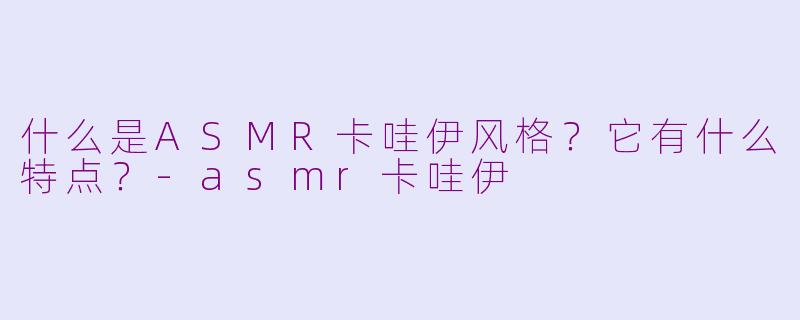 什么是ASMR卡哇伊风格？它有什么特点？-asmr卡哇伊