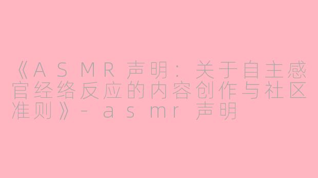 《ASMR声明：关于自主感官经络反应的内容创作与社区准则》-asmr声明