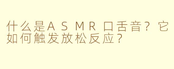 什么是ASMR口舌音？它如何触发放松反应？