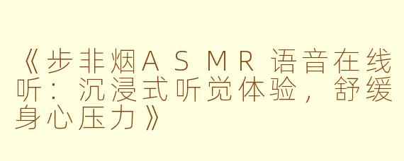 《步非烟ASMR语音在线听：沉浸式听觉体验，舒缓身心压力》