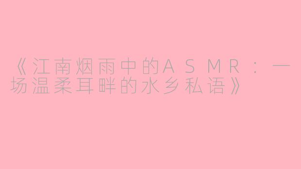 《江南烟雨中的ASMR：一场温柔耳畔的水乡私语》