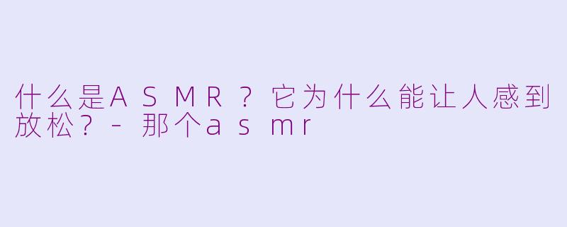 什么是ASMR？它为什么能让人感到放松？-那个asmr
