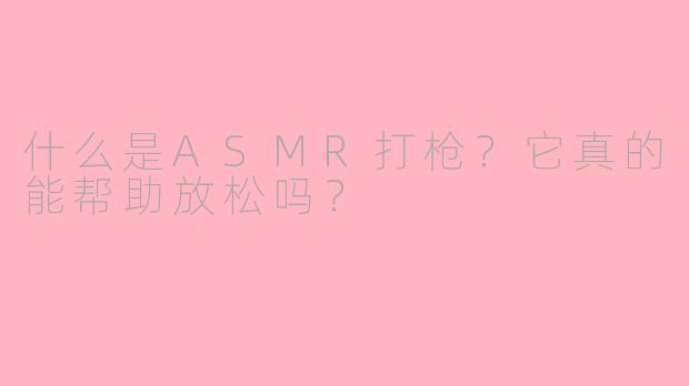 什么是ASMR打枪?它真的能帮助放松吗?