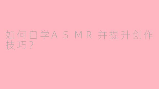 如何自学ASMR并提升创作技巧？
