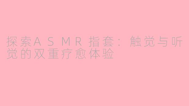探索ASMR指套：触觉与听觉的双重疗愈体验