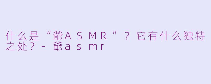 什么是“爺ASMR”？它有什么独特之处？-爺asmr