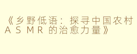 《乡野低语：探寻中国农村ASMR的治愈力量》