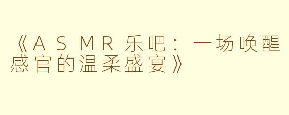 《ASMR乐吧：一场唤醒感官的温柔盛宴》