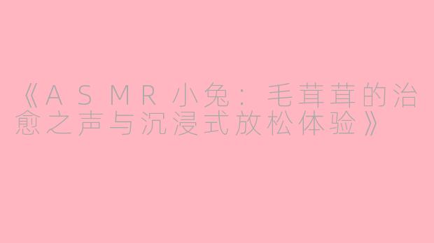 《ASMR小兔：毛茸茸的治愈之声与沉浸式放松体验》