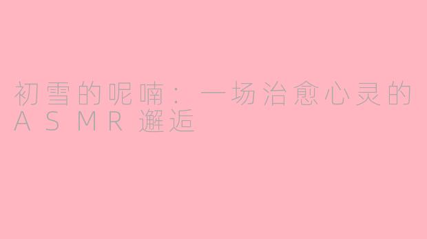 初雪的呢喃：一场治愈心灵的ASMR邂逅