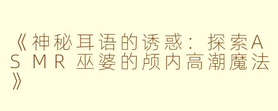 《神秘耳语的诱惑：探索ASMR巫婆的颅内高潮魔法》