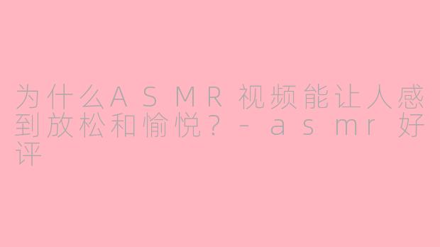 为什么ASMR视频能让人感到放松和愉悦？-asmr好评