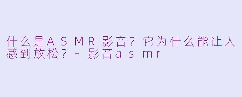 什么是ASMR影音？它为什么能让人感到放松？-影音asmr