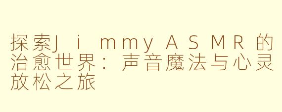 探索JimmyASMR的治愈世界：声音魔法与心灵放松之旅