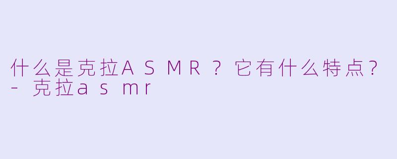 什么是克拉ASMR？它有什么特点？-克拉asmr