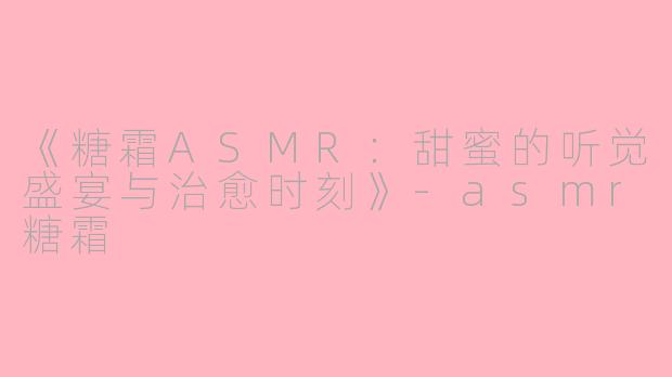 《糖霜ASMR：甜蜜的听觉盛宴与治愈时刻》-asmr糖霜