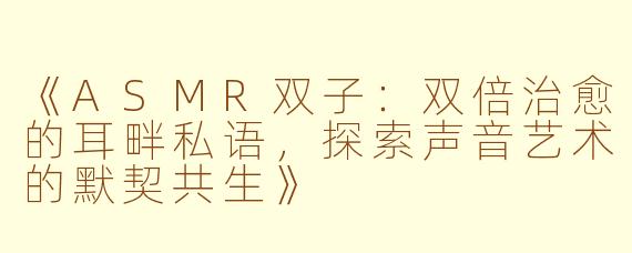 《ASMR双子:双倍治愈的耳畔私语,探索声音艺术的默契共生》