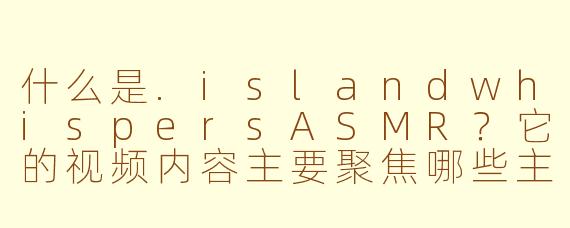 什么是.islandwhispersASMR？它的视频内容主要聚焦哪些主题？