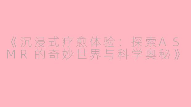 《沉浸式疗愈体验：探索ASMR的奇妙世界与科学奥秘》