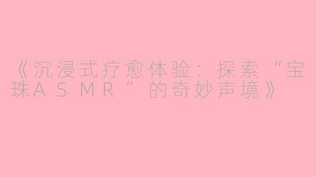 《沉浸式疗愈体验：探索“宝珠ASMR”的奇妙声境》